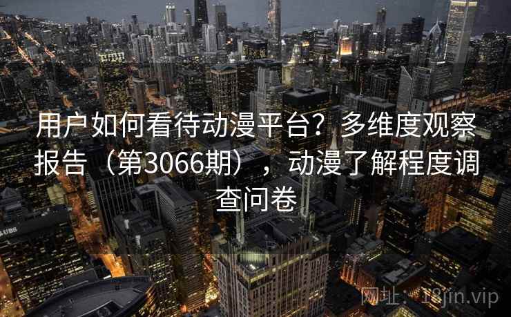 用户如何看待动漫平台？多维度观察报告（第3066期），动漫了解程度调查问卷