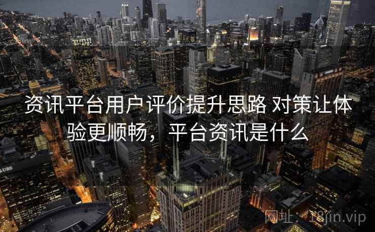 资讯平台用户评价提升思路 对策让体验更顺畅，平台资讯是什么