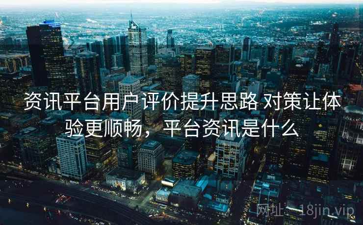 资讯平台用户评价提升思路 对策让体验更顺畅，平台资讯是什么