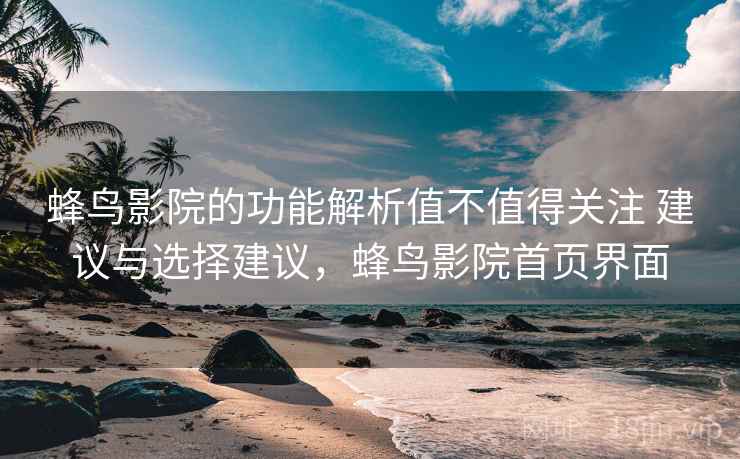 蜂鸟影院的功能解析值不值得关注 建议与选择建议，蜂鸟影院首页界面