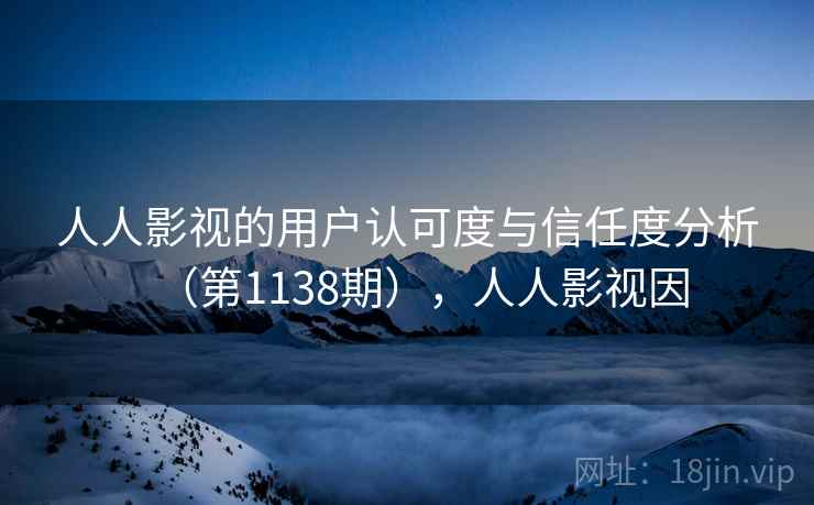 人人影视的用户认可度与信任度分析（第1138期），人人影视因