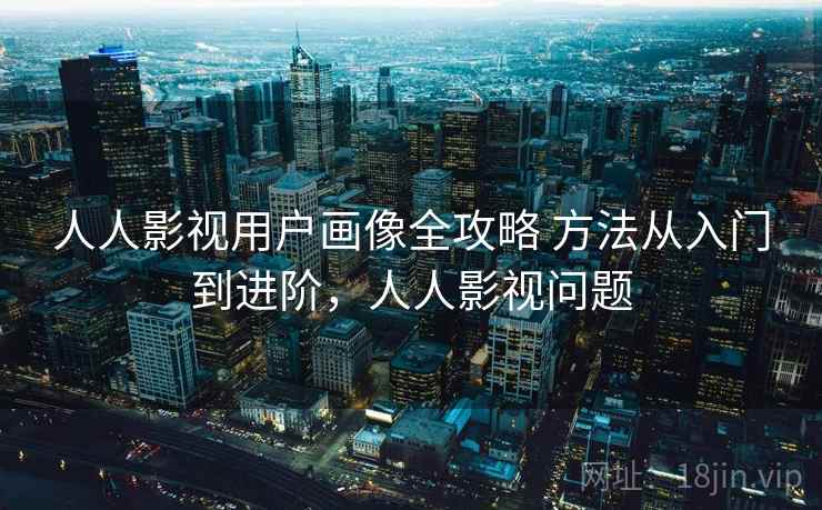 人人影视用户画像全攻略 方法从入门到进阶，人人影视问题