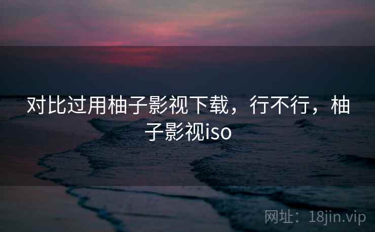 对比过用柚子影视下载，行不行，柚子影视iso