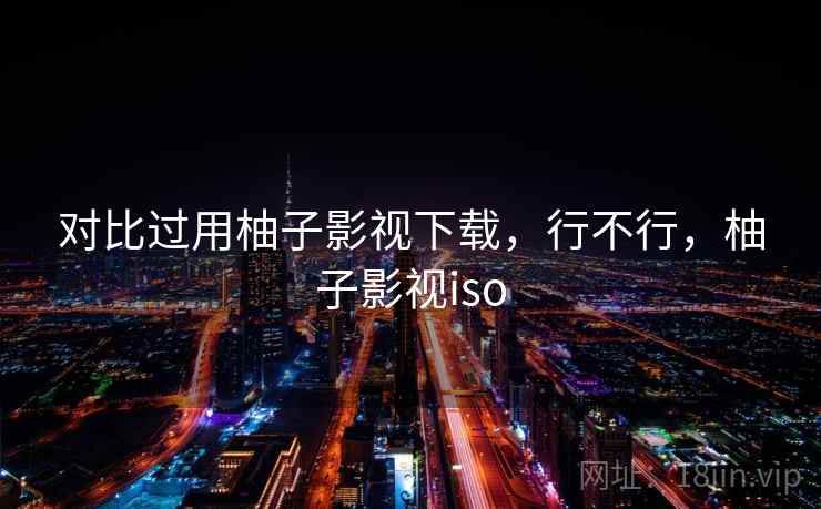 对比过用柚子影视下载，行不行，柚子影视iso