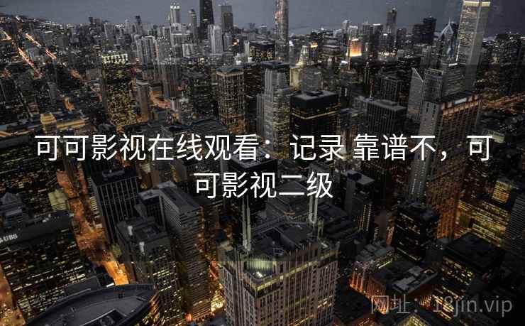 可可影视在线观看：记录 靠谱不，可可影视二级