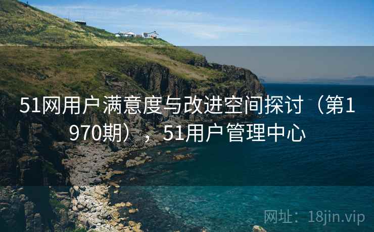 51网用户满意度与改进空间探讨（第1970期），51用户管理中心