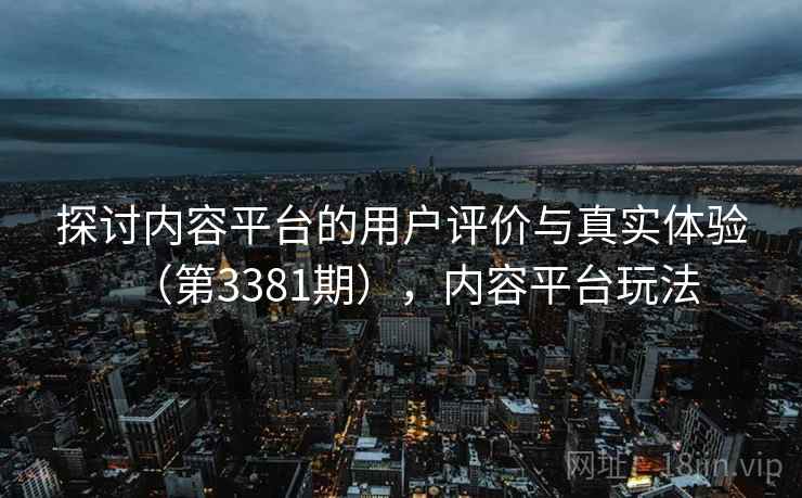 探讨内容平台的用户评价与真实体验（第3381期），内容平台玩法