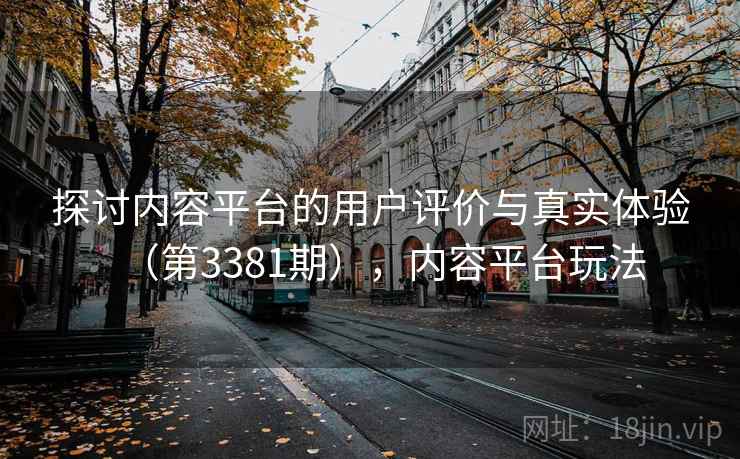 探讨内容平台的用户评价与真实体验（第3381期），内容平台玩法