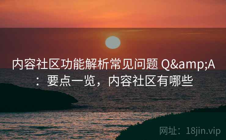 内容社区功能解析常见问题 Q&A：要点一览，内容社区有哪些
