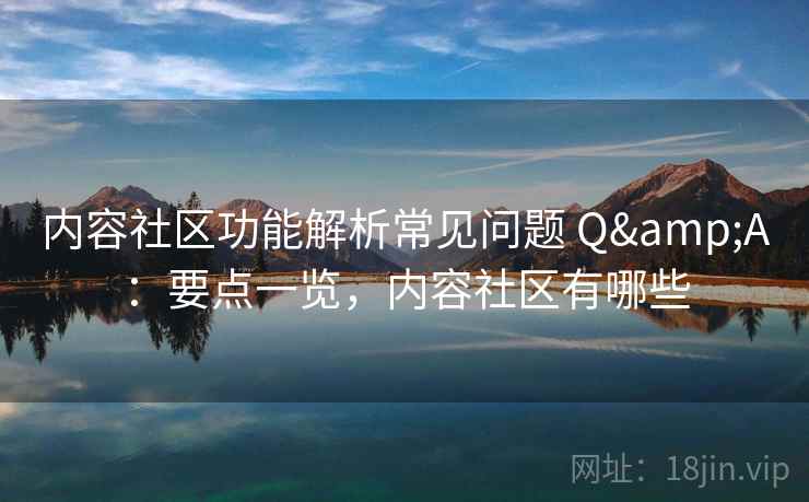 内容社区功能解析常见问题 Q&A：要点一览，内容社区有哪些