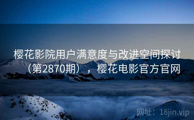 樱花影院用户满意度与改进空间探讨（第2870期），樱花电影官方官网