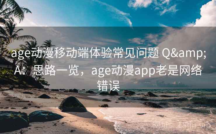 age动漫移动端体验常见问题 Q&A：思路一览，age动漫app老是网络错误