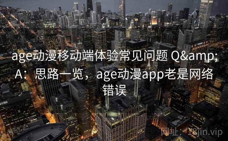 age动漫移动端体验常见问题 Q&A：思路一览，age动漫app老是网络错误
