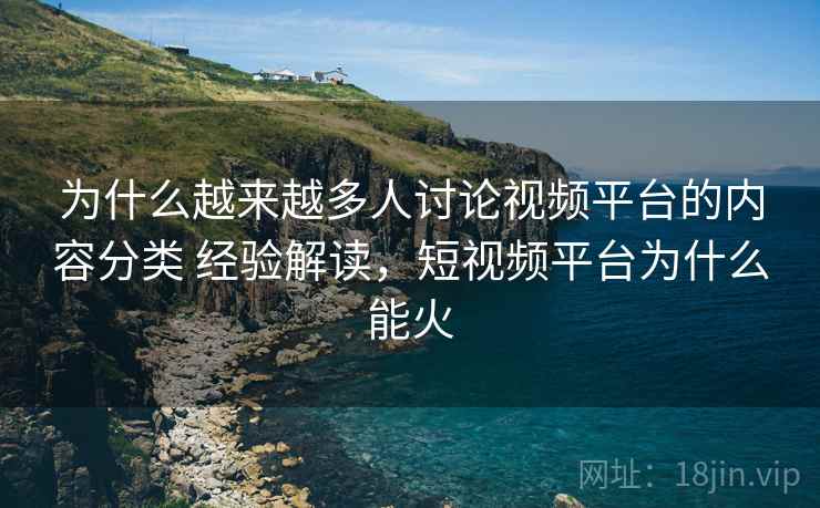 为什么越来越多人讨论视频平台的内容分类 经验解读，短视频平台为什么能火