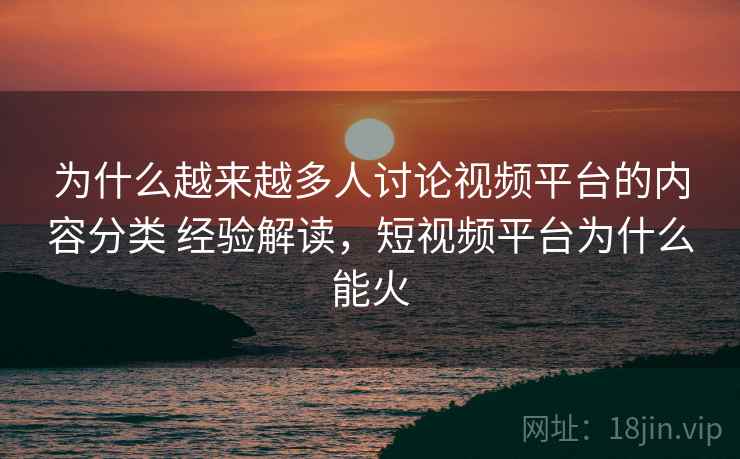 为什么越来越多人讨论视频平台的内容分类 经验解读，短视频平台为什么能火