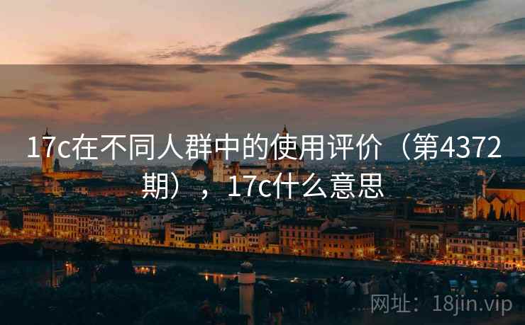 17c在不同人群中的使用评价（第4372期），17c什么意思