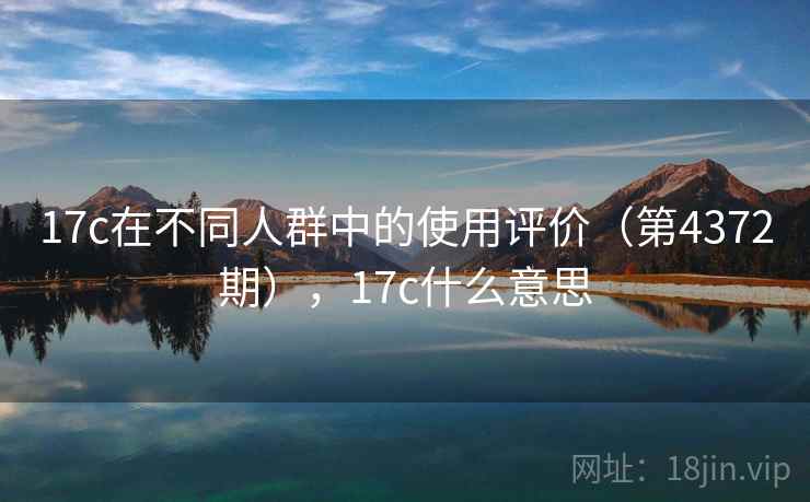 17c在不同人群中的使用评价（第4372期），17c什么意思