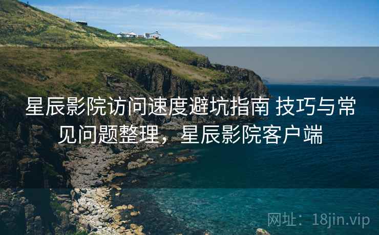 星辰影院访问速度避坑指南 技巧与常见问题整理，星辰影院客户端