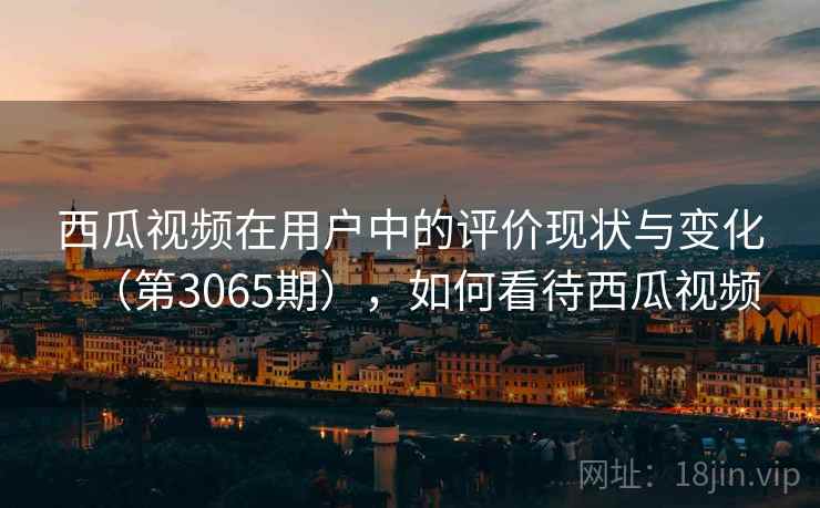 西瓜视频在用户中的评价现状与变化(第3065期),如何看待西瓜视频 西瓜视频在用户中的评价现状与变化(第3065期),如何看待西瓜视频