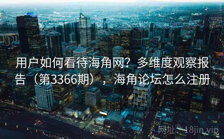 用户如何看待海角网?多维度观察报告(第3366期),海角论坛怎么注册 用户如何看待海角网?多维度观察报告(第3366期),海角论坛怎么注册
