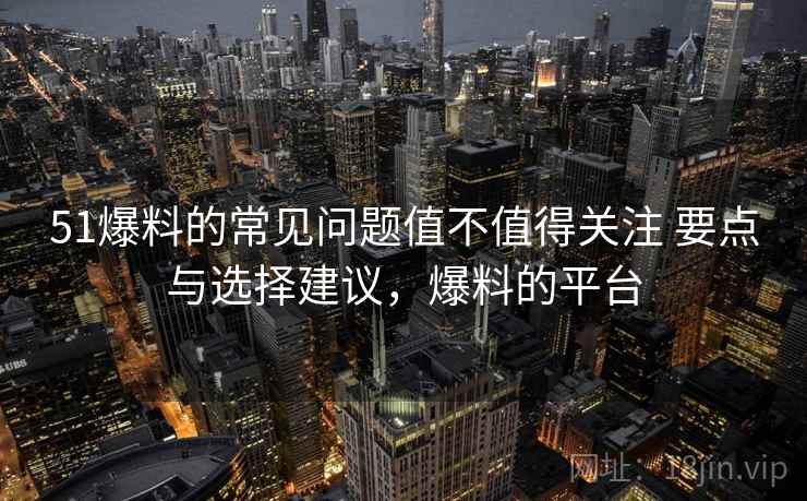 51爆料的常见问题值不值得关注 要点与选择建议，爆料的平台