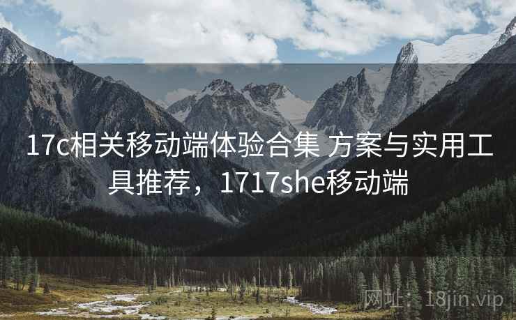 17c相关移动端体验合集 方案与实用工具推荐,1717she移动端 17c相关移动端体验合集 方案与实用工具推荐,1717she移动端