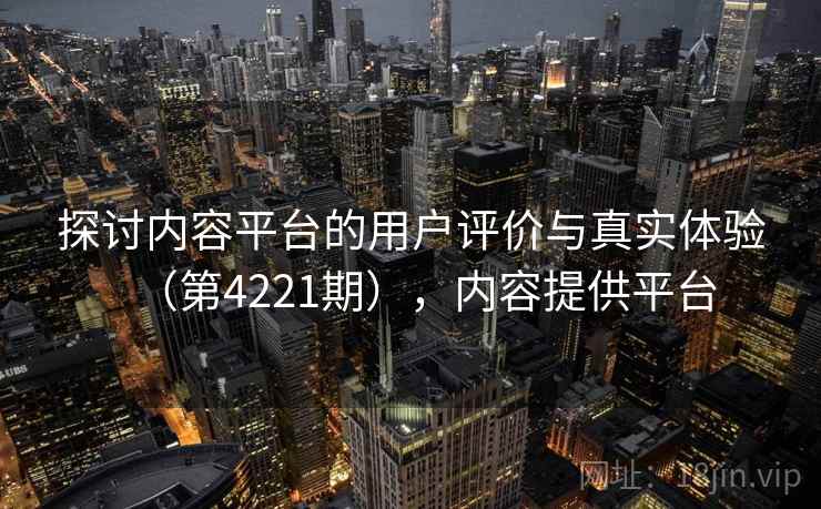探讨内容平台的用户评价与真实体验（第4221期），内容提供平台