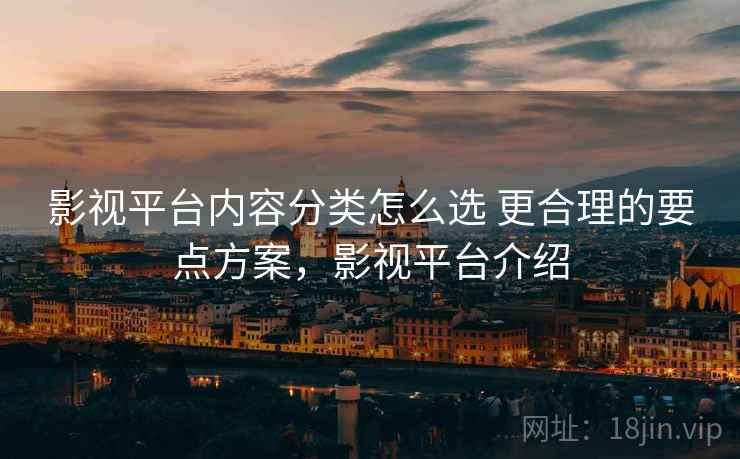 影视平台内容分类怎么选 更合理的要点方案,影视平台介绍 影视平台内容分类怎么选 更合理的要点方案,影视平台介绍