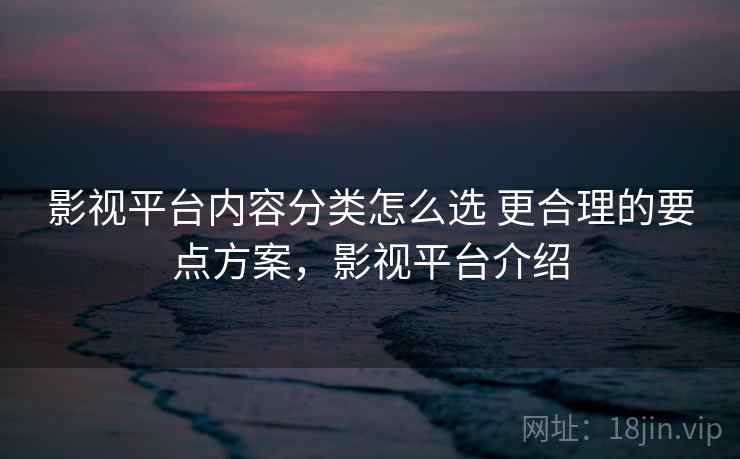 影视平台内容分类怎么选 更合理的要点方案,影视平台介绍 影视平台内容分类怎么选 更合理的要点方案,影视平台介绍