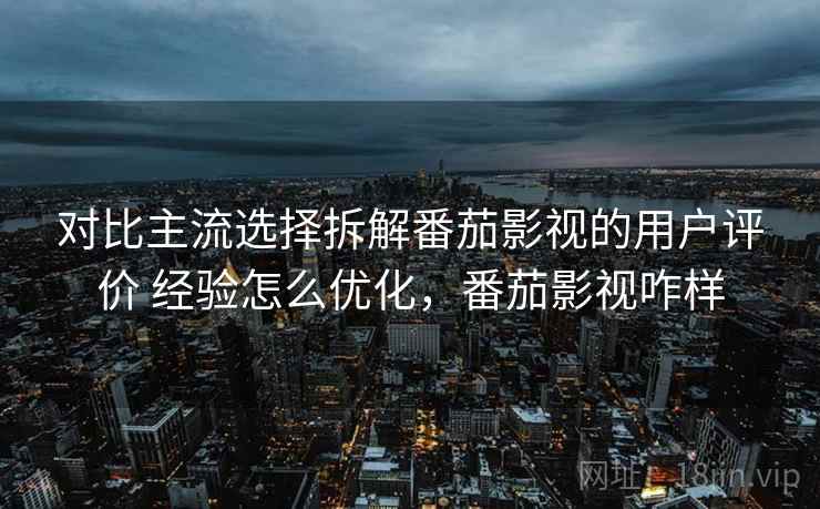 对比主流选择拆解番茄影视的用户评价 经验怎么优化,番茄影视咋样 对比主流选择拆解番茄影视的用户评价 经验怎么优化,番茄影视咋样