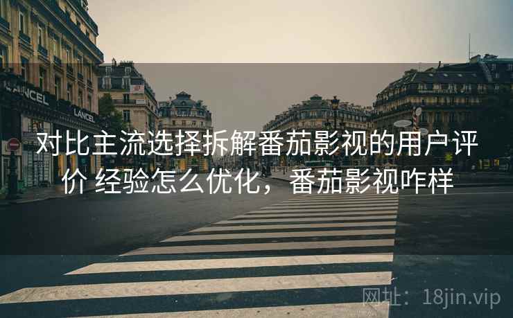 对比主流选择拆解番茄影视的用户评价 经验怎么优化,番茄影视咋样 对比主流选择拆解番茄影视的用户评价 经验怎么优化,番茄影视咋样