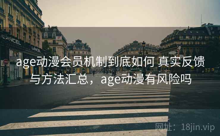age动漫会员机制到底如何 真实反馈与方法汇总，age动漫有风险吗
